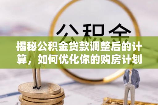 曲松揭秘公积金贷款调整后的计算，如何优化你的购房计划