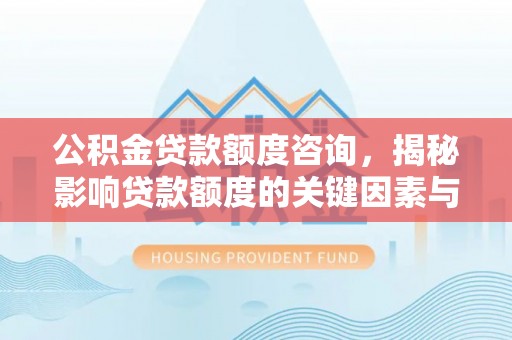 曲松公积金贷款额度咨询，揭秘影响贷款额度的关键因素与实用攻略
