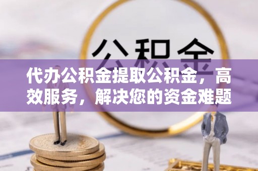 曲松代办公积金提取公积金，高效服务，解决您的资金难题