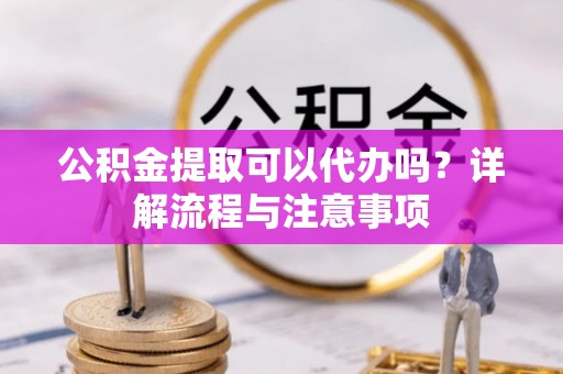 曲松公积金提取可以代办吗？详解流程与注意事项