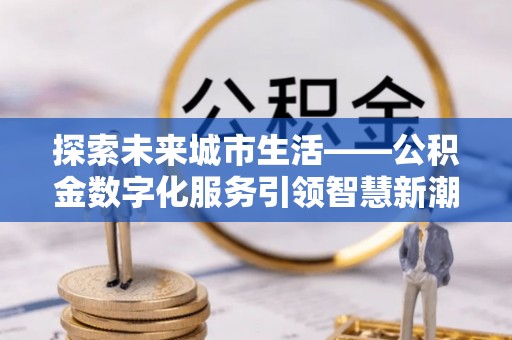 曲松探索未来城市生活——公积金数字化服务引领智慧新潮流