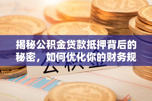 曲松揭秘公积金贷款抵押背后的秘密，如何优化你的财务规划