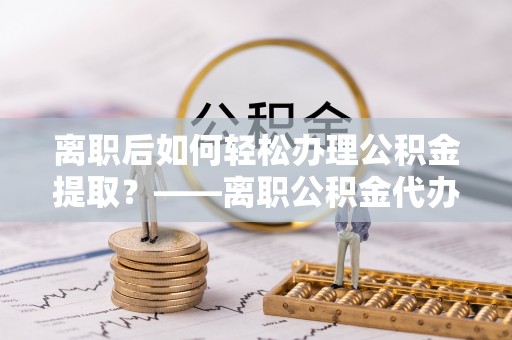 曲松离职后如何轻松办理公积金提取？——离职公积金代办提取服务详解