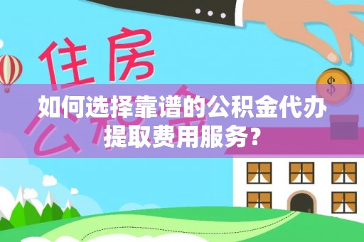 曲松如何选择靠谱的公积金代办提取费用服务？