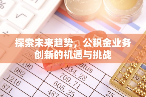曲松探索未来趋势，公积金业务创新的机遇与挑战