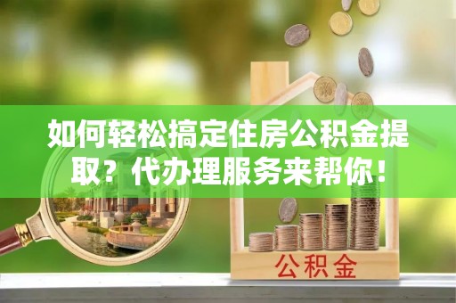 曲松如何轻松搞定住房公积金提取？代办理服务来帮你！