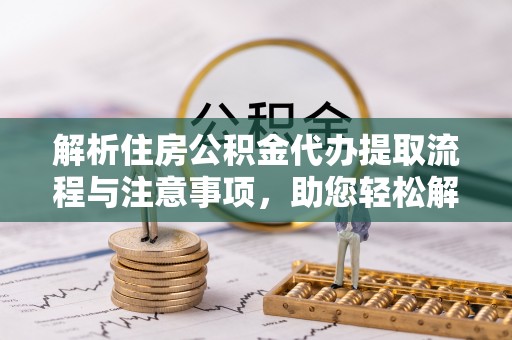 曲松解析住房公积金代办提取流程与注意事项，助您轻松解决资金难题
