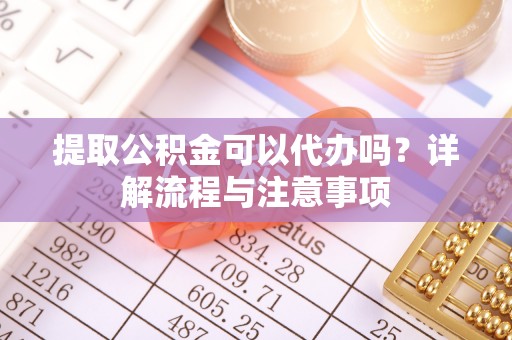 曲松提取公积金可以代办吗？详解流程与注意事项