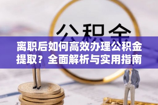 曲松离职后如何高效办理公积金提取？全面解析与实用指南