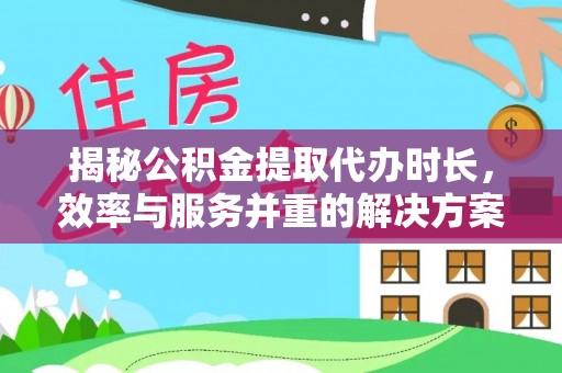 曲松揭秘公积金提取代办时长，效率与服务并重的解决方案