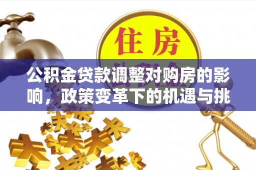 曲松公积金贷款调整对购房的影响，政策变革下的机遇与挑战