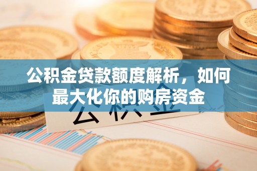曲松公积金贷款额度解析，如何最大化你的购房资金