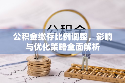 曲松公积金缴存比例调整，影响与优化策略全面解析