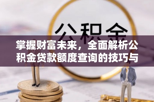 曲松掌握财富未来，全面解析公积金贷款额度查询的技巧与策略