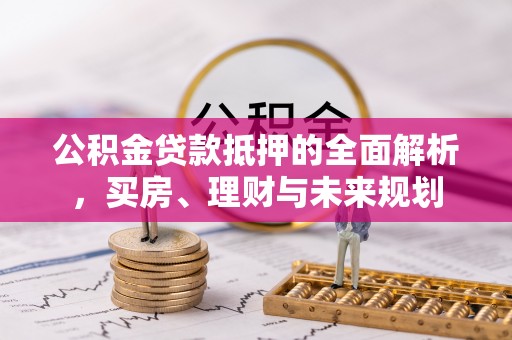 曲松公积金贷款抵押的全面解析，买房、理财与未来规划