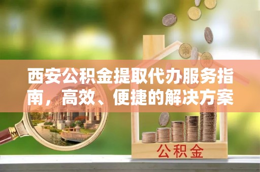 曲松西安公积金提取代办服务指南，高效、便捷的解决方案