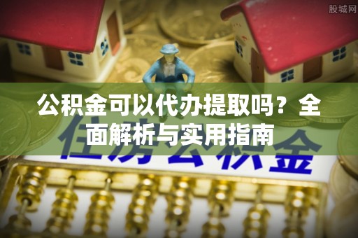 曲松公积金可以代办提取吗？全面解析与实用指南