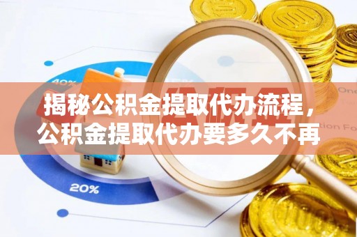 曲松揭秘公积金提取代办流程，公积金提取代办要多久不再是谜题