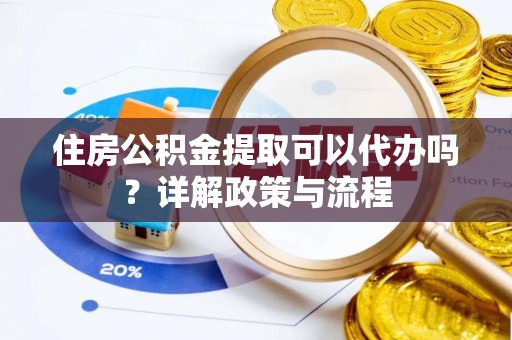 曲松住房公积金提取可以代办吗？详解政策与流程