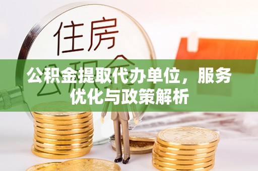曲松公积金提取代办单位，服务优化与政策解析