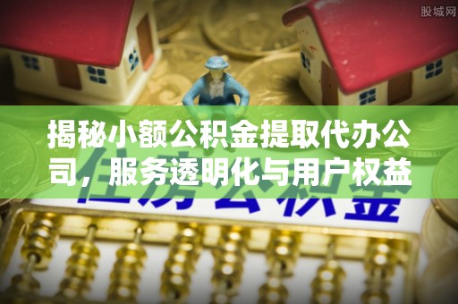 曲松揭秘小额公积金提取代办公司，服务透明化与用户权益保障