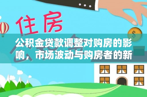 曲松公积金贷款调整对购房的影响，市场波动与购房者的新选择