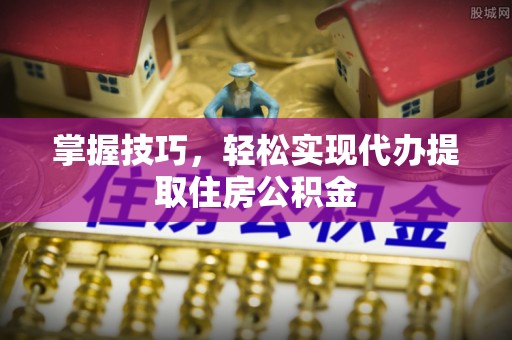 曲松掌握技巧，轻松实现代办提取住房公积金