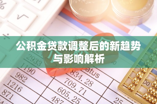 曲松公积金贷款调整后的新趋势与影响解析