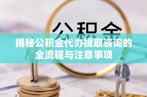 曲松揭秘公积金代办提取咨询的全流程与注意事项