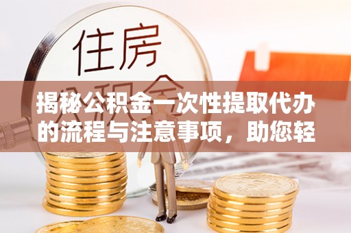 曲松揭秘公积金一次性提取代办的流程与注意事项，助您轻松搞定财务规划