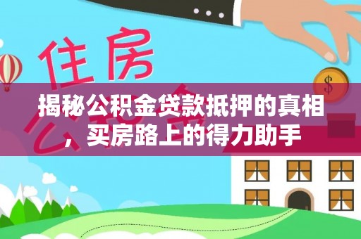曲松揭秘公积金贷款抵押的真相，买房路上的得力助手