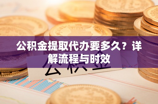 曲松公积金提取代办要多久？详解流程与时效