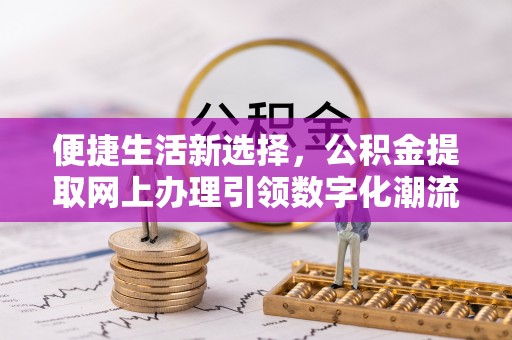 曲松便捷生活新选择，公积金提取网上办理引领数字化潮流