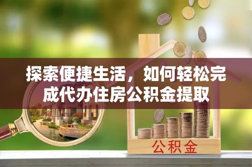 曲松探索便捷生活，如何轻松完成代办住房公积金提取
