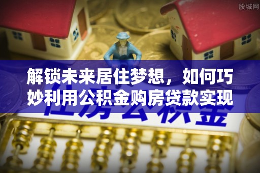 曲松解锁未来居住梦想，如何巧妙利用公积金购房贷款实现房产投资