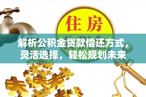 曲松解析公积金贷款偿还方式，灵活选择，轻松规划未来