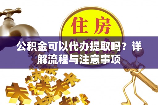 曲松公积金可以代办提取吗？详解流程与注意事项