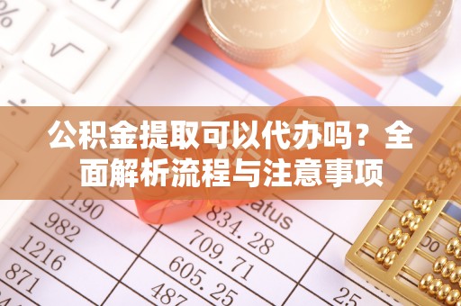 曲松公积金提取可以代办吗？全面解析流程与注意事项