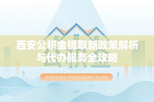 曲松西安公积金提取新政策解析与代办服务全攻略