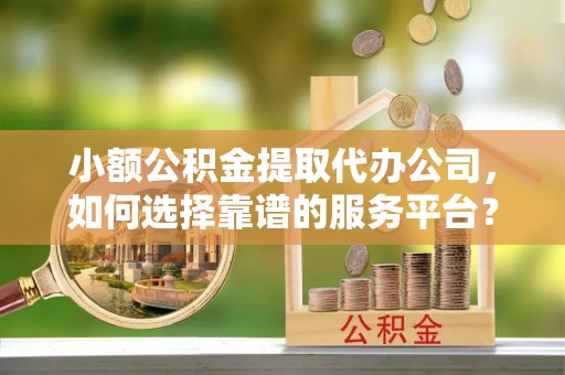 曲松小额公积金提取代办公司，如何选择靠谱的服务平台？