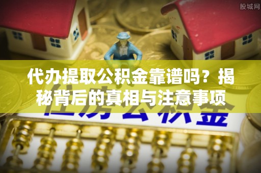 曲松代办提取公积金靠谱吗？揭秘背后的真相与注意事项