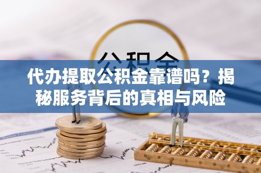 曲松代办提取公积金靠谱吗？揭秘服务背后的真相与风险