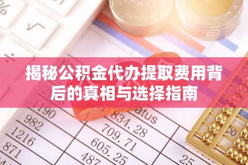 曲松揭秘公积金代办提取费用背后的真相与选择指南
