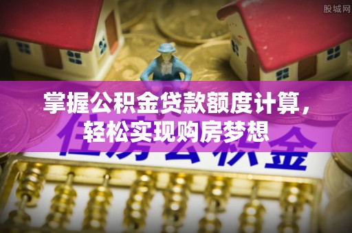 曲松掌握公积金贷款额度计算，轻松实现购房梦想