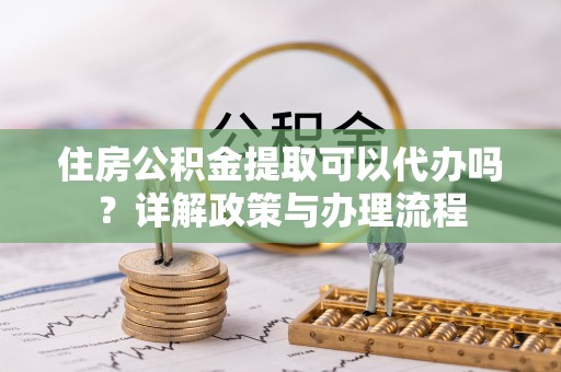 曲松住房公积金提取可以代办吗？详解政策与办理流程