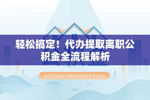 曲松轻松搞定！代办提取离职公积金全流程解析