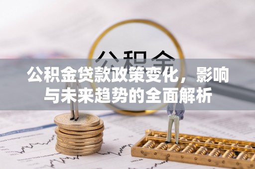 曲松公积金贷款政策变化，影响与未来趋势的全面解析