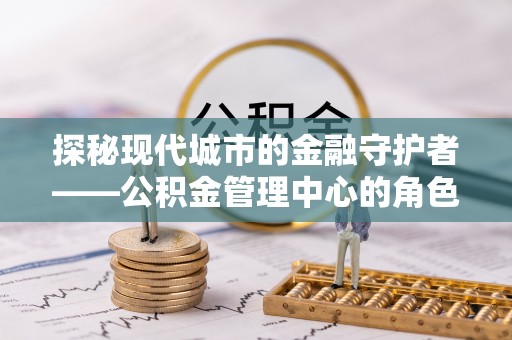 曲松探秘现代城市的金融守护者——公积金管理中心的角色与使命