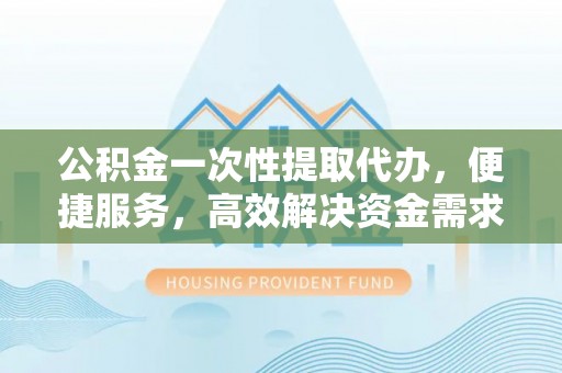 曲松公积金一次性提取代办，便捷服务，高效解决资金需求