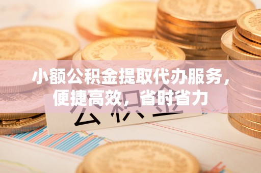 曲松小额公积金提取代办服务，便捷高效，省时省力